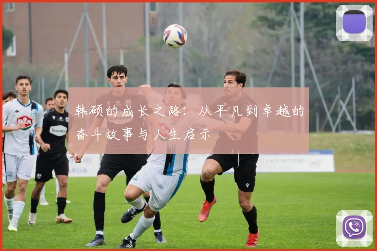 韩硕的成长之路：从平凡到卓越的奋斗故事与人生启示