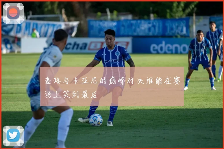 查路与卡亚尼的巅峰对决谁能在赛场上笑到最后