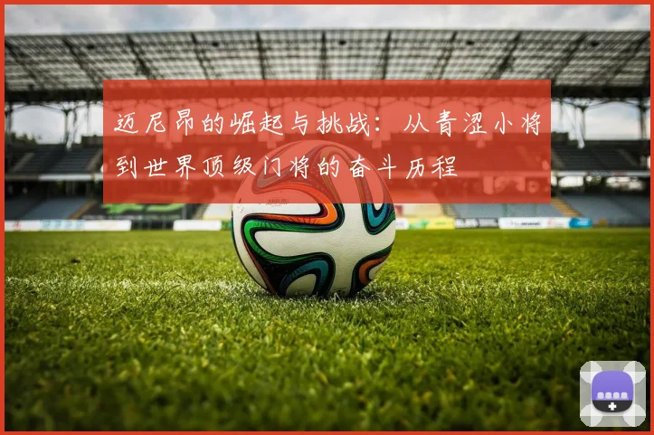 迈尼昂的崛起与挑战：从青涩小将到世界顶级门将的奋斗历程