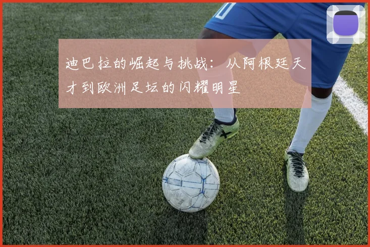 迪巴拉的崛起与挑战：从阿根廷天才到欧洲足坛的闪耀明星