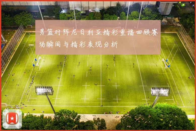 男篮对阵尼日利亚精彩重播回顾赛场瞬间与精彩表现分析